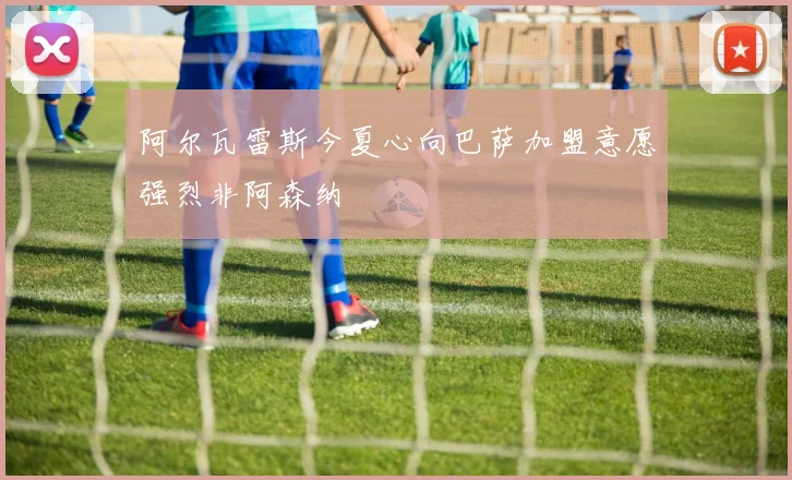 阿尔瓦雷斯今夏心向巴萨加盟意愿强烈非阿森纳