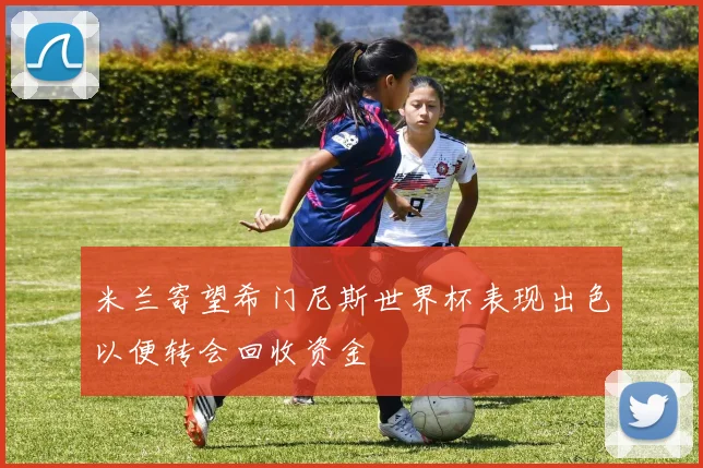 米兰寄望希门尼斯世界杯表现出色以便转会回收资金