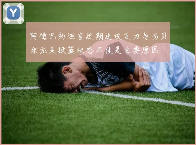 阿德巴约坦言近期进攻乏力与戈贝尔无关投篮状态不佳是主要原因
