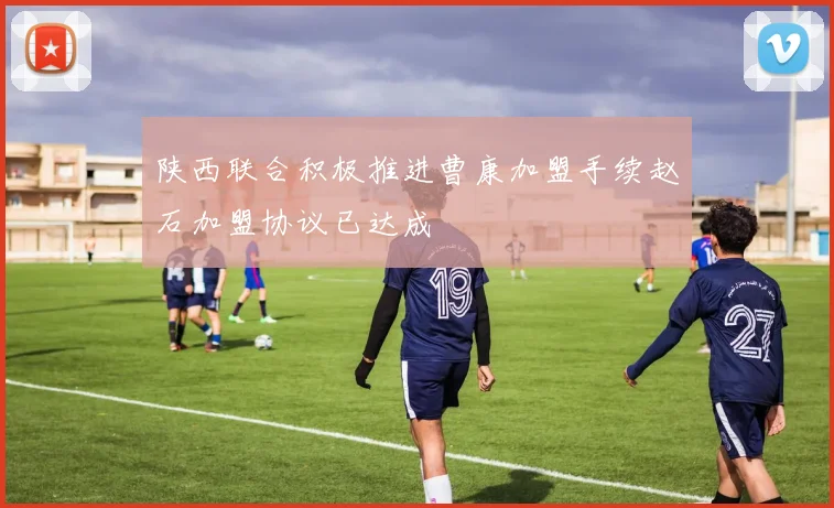 陕西联合积极推进曹康加盟手续赵石加盟协议已达成