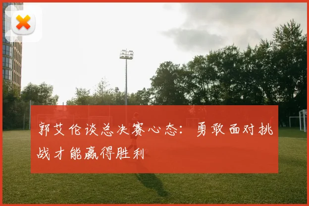 郭艾伦谈总决赛心态：勇敢面对挑战才能赢得胜利
