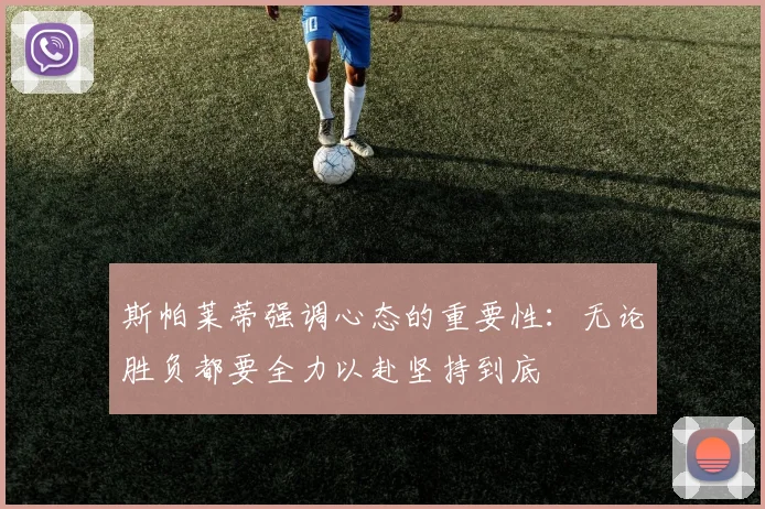 斯帕莱蒂强调心态的重要性：无论胜负都要全力以赴坚持到底