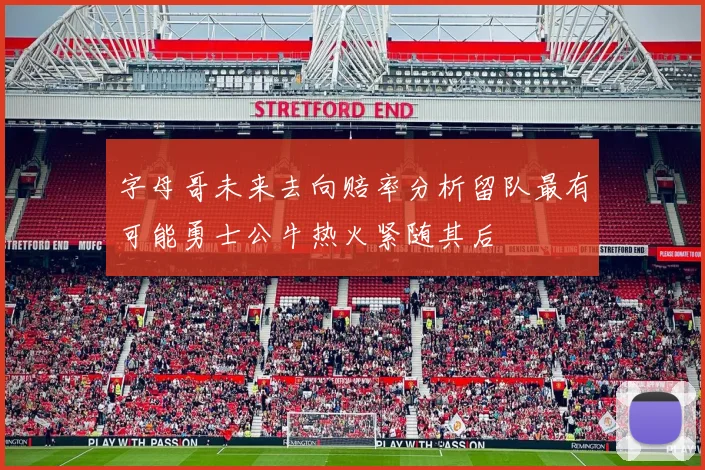 字母哥未来去向赔率分析留队最有可能勇士公牛热火紧随其后