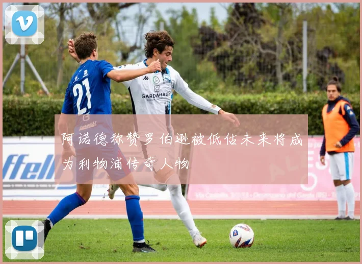 阿诺德称赞罗伯逊被低估未来将成为利物浦传奇人物