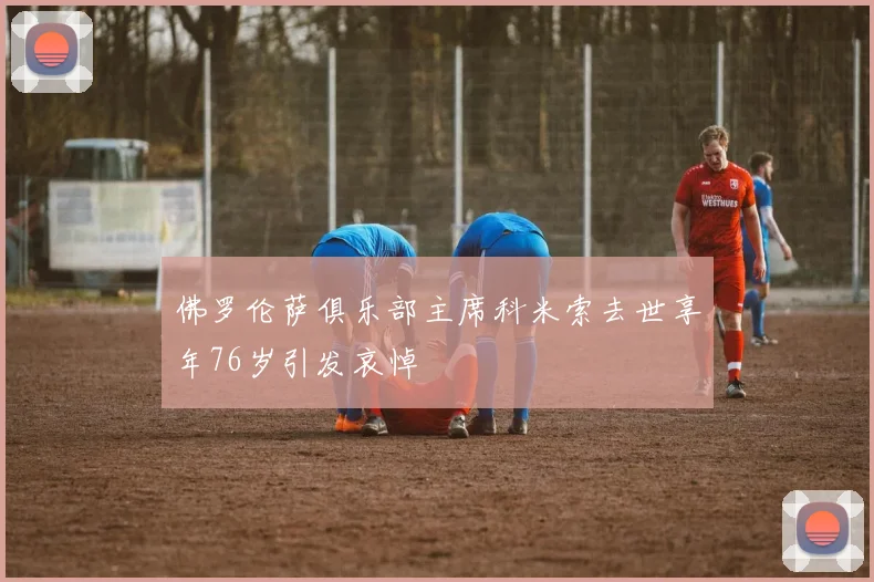 佛罗伦萨俱乐部主席科米索去世享年76岁引发哀悼