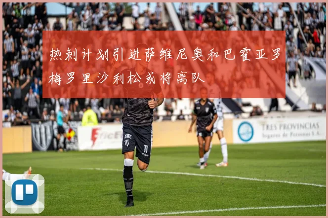 热刺计划引进萨维尼奥和巴霍亚罗梅罗里沙利松或将离队