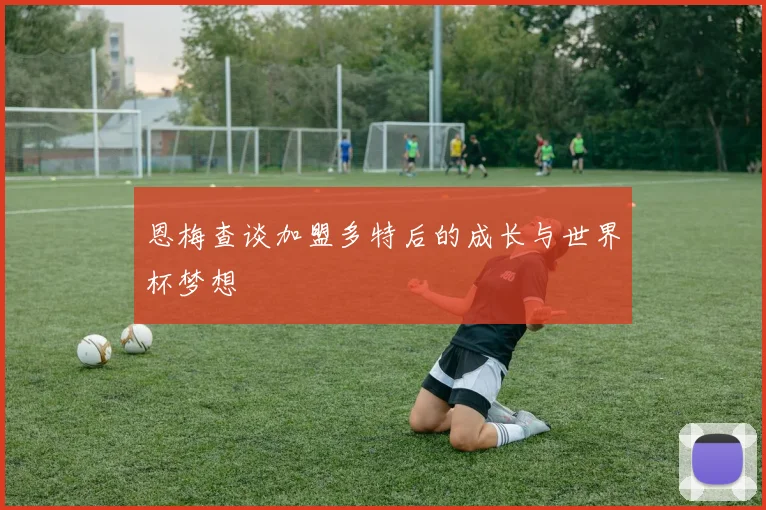 恩梅查谈加盟多特后的成长与世界杯梦想