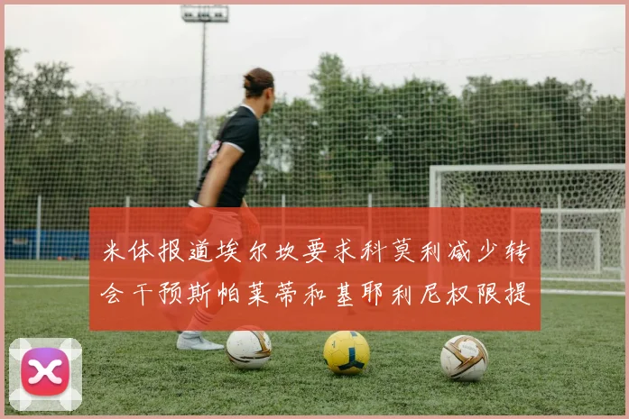 米体报道埃尔坎要求科莫利减少转会干预斯帕莱蒂和基耶利尼权限提升