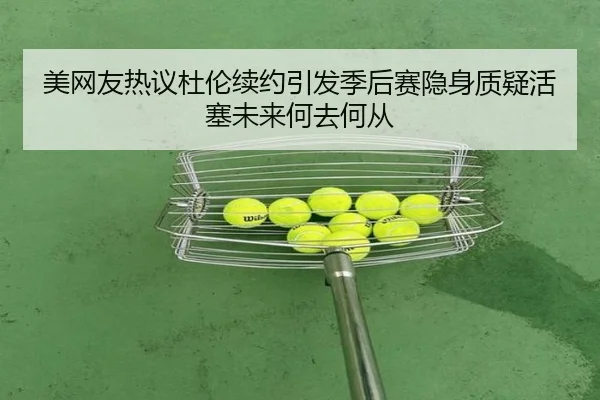 美网友热议杜伦续约引发季后赛隐身质疑活塞未来何去何从（xingkongsport）
